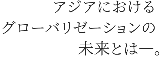 アジアにおけるグローバリゼーションの未来とは−。